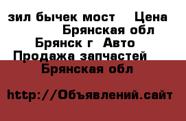 зил бычек мост  › Цена ­ 10 000 - Брянская обл., Брянск г. Авто » Продажа запчастей   . Брянская обл.